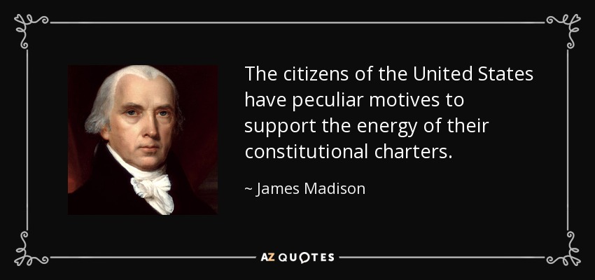 The citizens of the United States have peculiar motives to support the energy of their constitutional charters. - James Madison