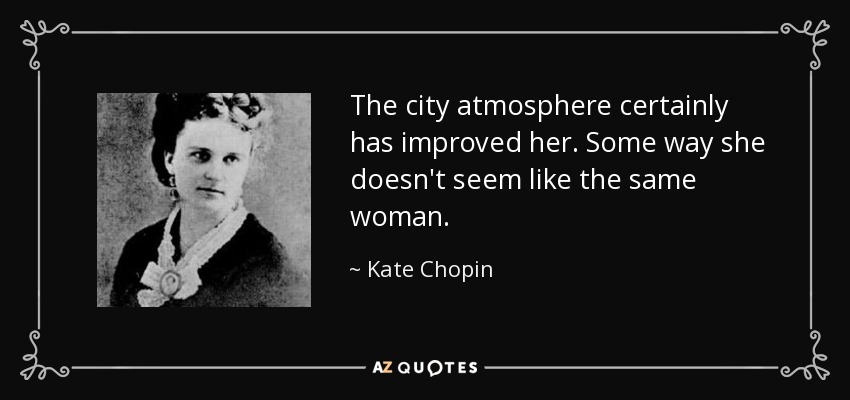 The city atmosphere certainly has improved her. Some way she doesn't seem like the same woman. - Kate Chopin