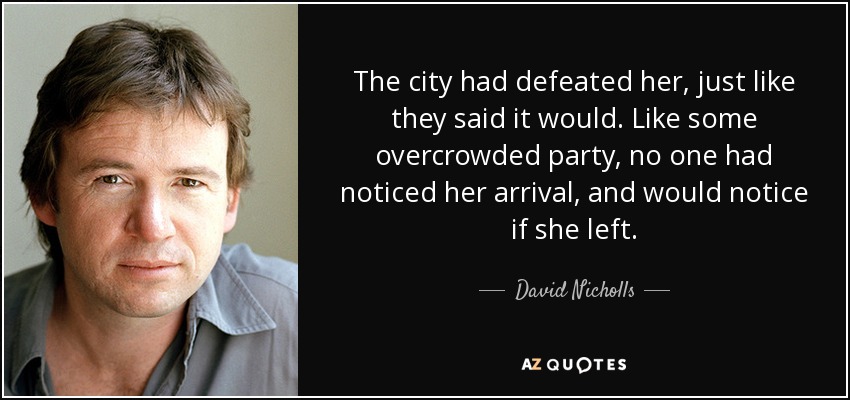 The city had defeated her, just like they said it would. Like some overcrowded party, no one had noticed her arrival, and would notice if she left. - David Nicholls