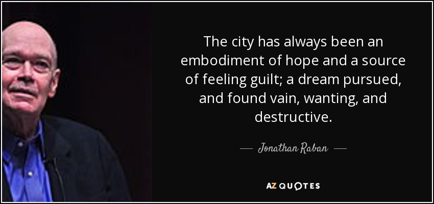 The city has always been an embodiment of hope and a source of feeling guilt; a dream pursued, and found vain, wanting, and destructive. - Jonathan Raban