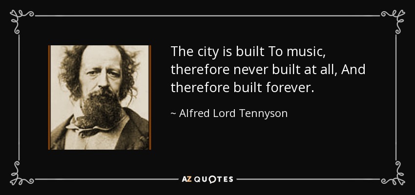 The city is built To music, therefore never built at all, And therefore built forever. - Alfred Lord Tennyson