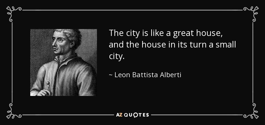 The city is like a great house, and the house in its turn a small city. - Leon Battista Alberti