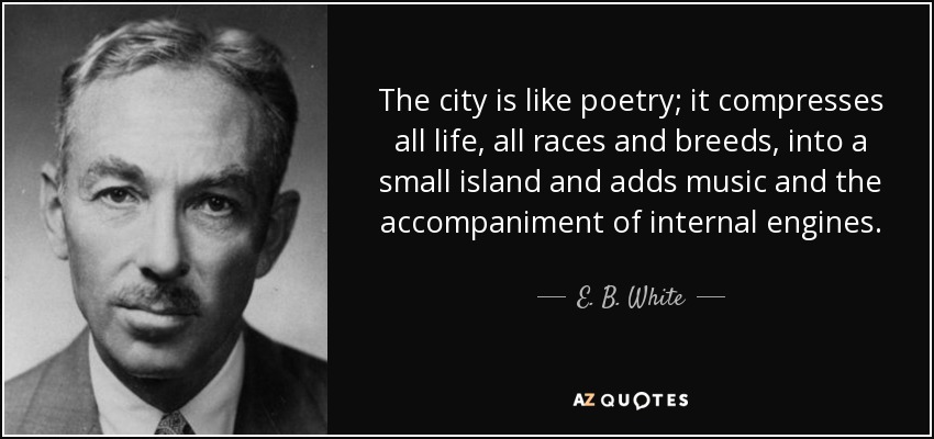 The city is like poetry; it compresses all life, all races and breeds, into a small island and adds music and the accompaniment of internal engines. - E. B. White