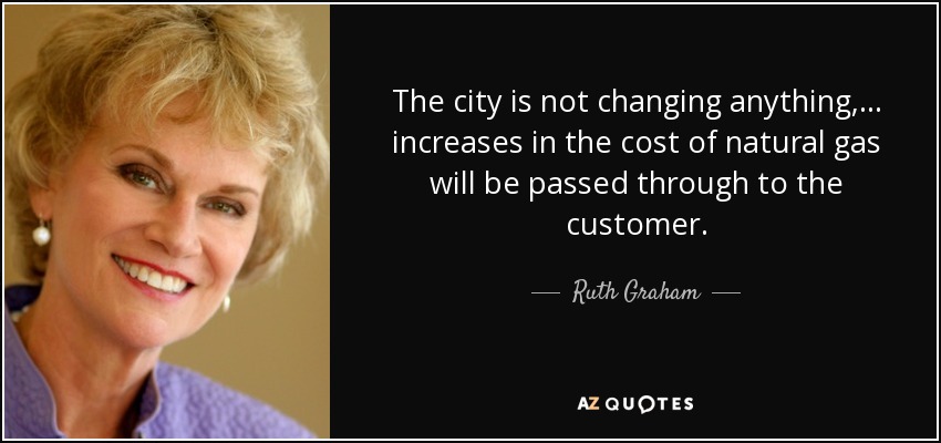 The city is not changing anything, ... increases in the cost of natural gas will be passed through to the customer. - Ruth Graham
