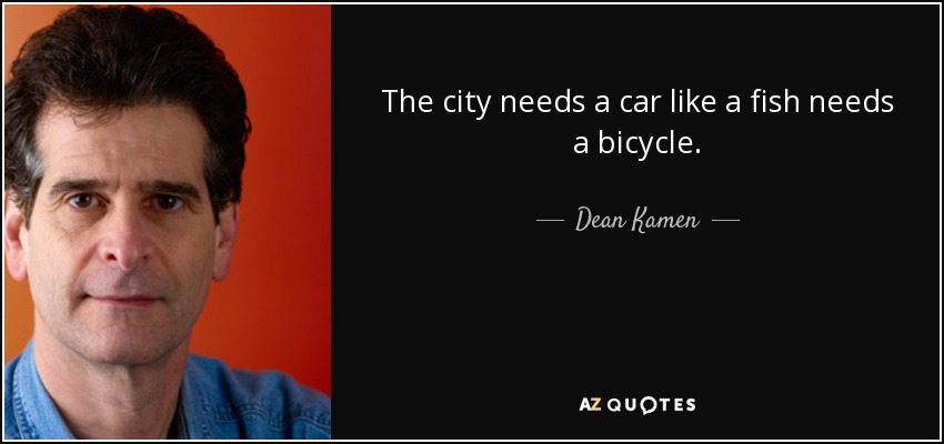 The city needs a car like a fish needs a bicycle. - Dean Kamen