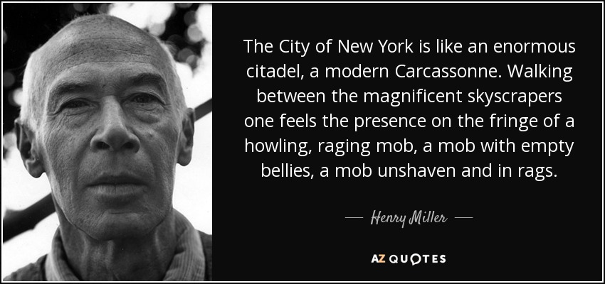 The City of New York is like an enormous citadel, a modern Carcassonne. Walking between the magnificent skyscrapers one feels the presence on the fringe of a howling, raging mob, a mob with empty bellies, a mob unshaven and in rags. - Henry Miller