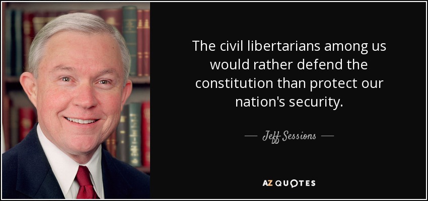 The civil libertarians among us would rather defend the constitution than protect our nation's security. - Jeff Sessions