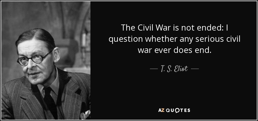 The Civil War is not ended: I question whether any serious civil war ever does end. - T. S. Eliot