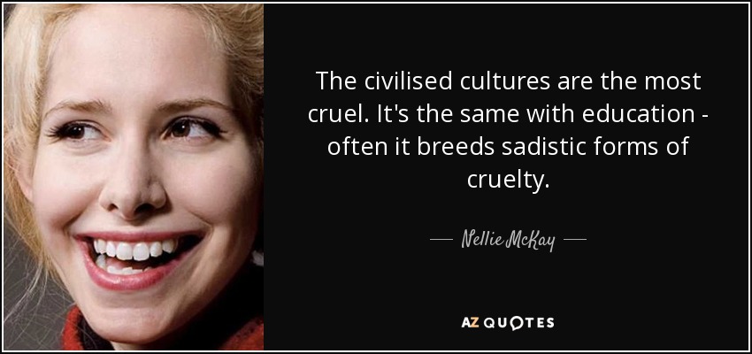 The civilised cultures are the most cruel. It's the same with education - often it breeds sadistic forms of cruelty. - Nellie McKay