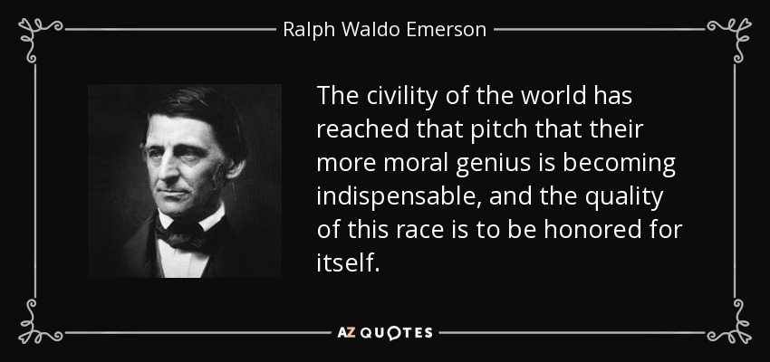 The civility of the world has reached that pitch that their more moral genius is becoming indispensable, and the quality of this race is to be honored for itself. - Ralph Waldo Emerson