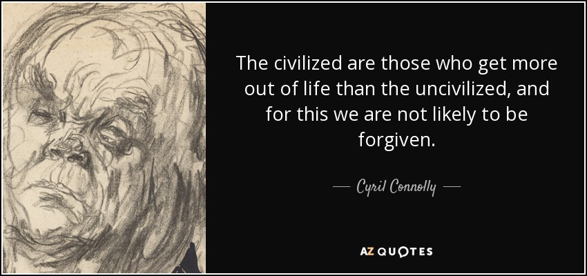 The civilized are those who get more out of life than the uncivilized, and for this we are not likely to be forgiven. - Cyril Connolly