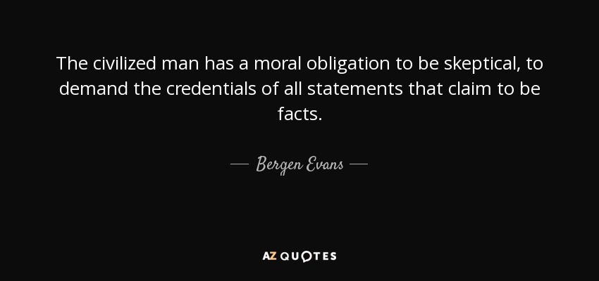 The civilized man has a moral obligation to be skeptical, to demand the credentials of all statements that claim to be facts. - Bergen Evans