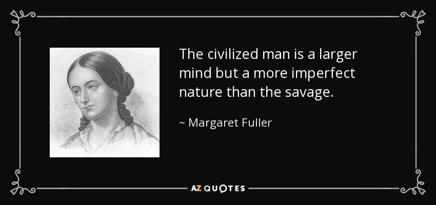 The civilized man is a larger mind but a more imperfect nature than the savage. - Margaret Fuller
