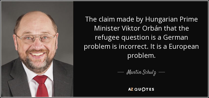 The claim made by Hungarian Prime Minister Viktor Orbán that the refugee question is a German problem is incorrect. It is a European problem. - Martin Schulz