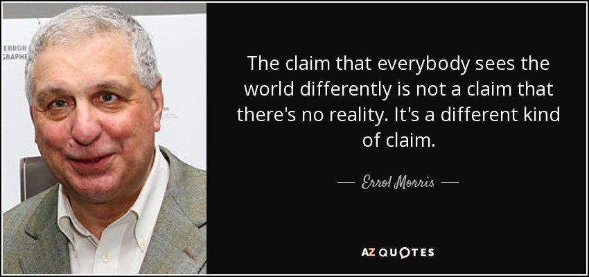 The claim that everybody sees the world differently is not a claim that there's no reality. It's a different kind of claim. - Errol Morris