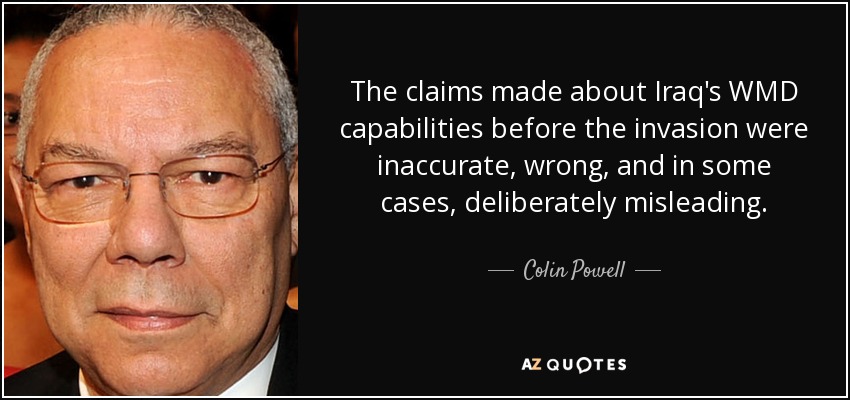 The claims made about Iraq's WMD capabilities before the invasion were inaccurate, wrong, and in some cases, deliberately misleading. - Colin Powell