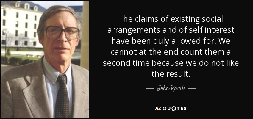 The claims of existing social arrangements and of self interest have been duly allowed for. We cannot at the end count them a second time because we do not like the result. - John Rawls