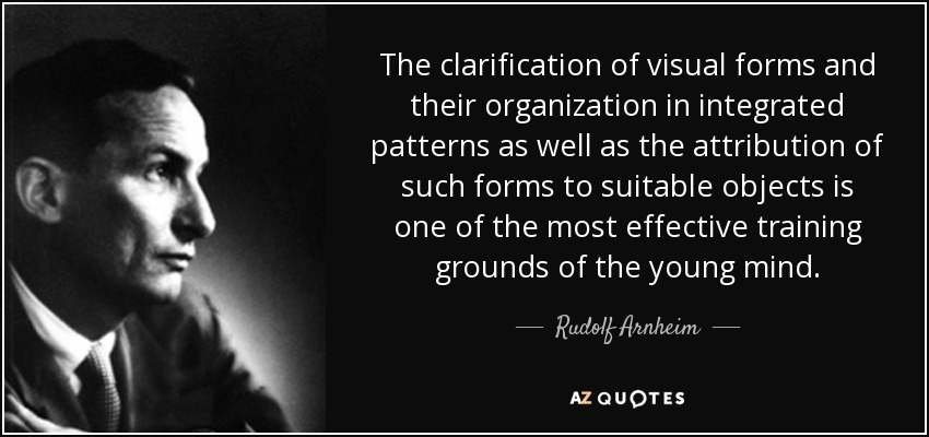 The clarification of visual forms and their organization in integrated patterns as well as the attribution of such forms to suitable objects is one of the most effective training grounds of the young mind. - Rudolf Arnheim