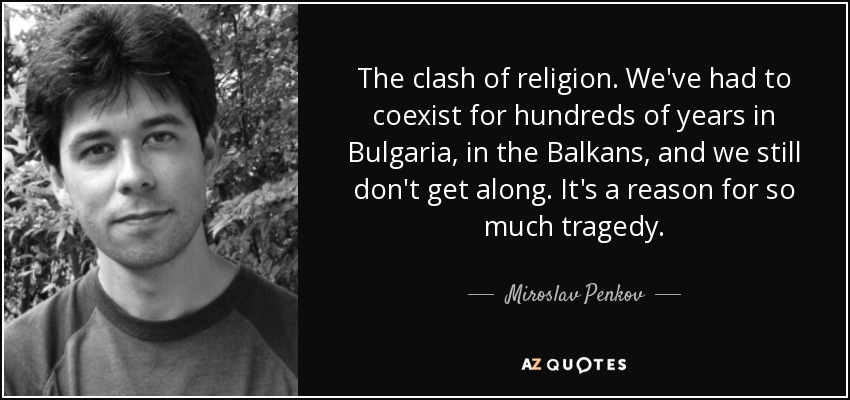 The clash of religion. We've had to coexist for hundreds of years in Bulgaria, in the Balkans, and we still don't get along. It's a reason for so much tragedy. - Miroslav Penkov