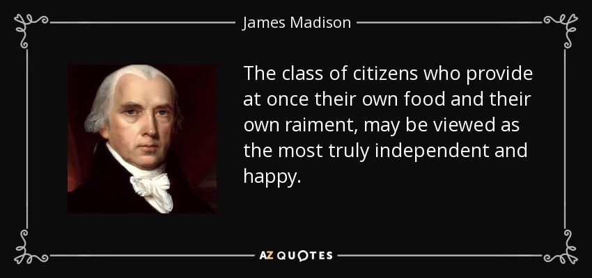 The class of citizens who provide at once their own food and their own raiment, may be viewed as the most truly independent and happy. - James Madison