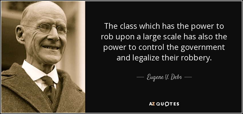 The class which has the power to rob upon a large scale has also the power to control the government and legalize their robbery. - Eugene V. Debs