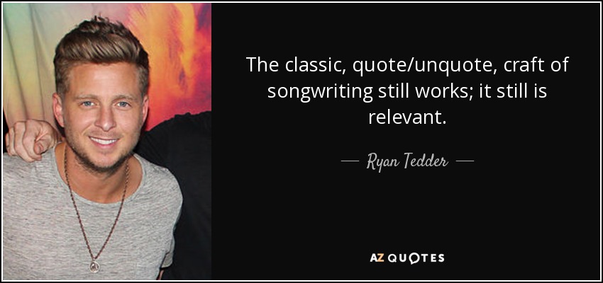 The classic, quote/unquote, craft of songwriting still works; it still is relevant. - Ryan Tedder
