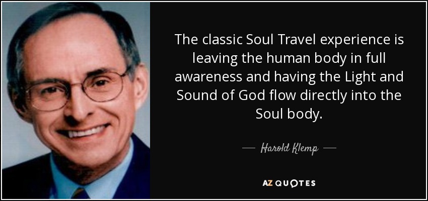 The classic Soul Travel experience is leaving the human body in full awareness and having the Light and Sound of God flow directly into the Soul body. - Harold Klemp