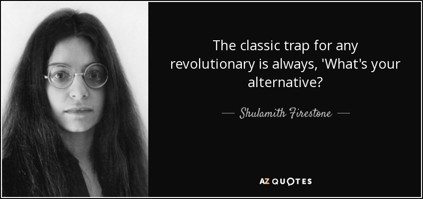 The classic trap for any revolutionary is always, 'What's your alternative? - Shulamith Firestone