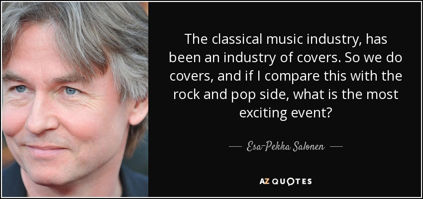 The classical music industry, has been an industry of covers. So we do covers, and if I compare this with the rock and pop side, what is the most exciting event? - Esa-Pekka Salonen