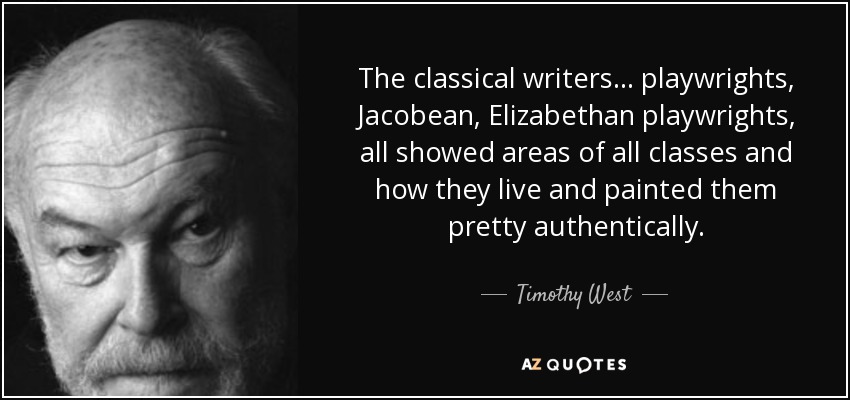 The classical writers... playwrights, Jacobean, Elizabethan playwrights, all showed areas of all classes and how they live and painted them pretty authentically. - Timothy West