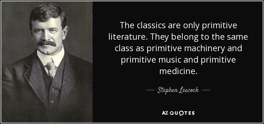 The classics are only primitive literature. They belong to the same class as primitive machinery and primitive music and primitive medicine. - Stephen Leacock