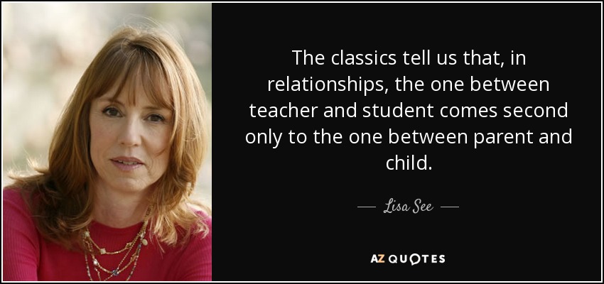 The classics tell us that, in relationships, the one between teacher and student comes second only to the one between parent and child. - Lisa See