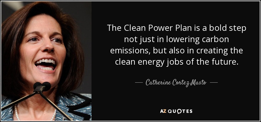 The Clean Power Plan is a bold step not just in lowering carbon emissions, but also in creating the clean energy jobs of the future. - Catherine Cortez Masto