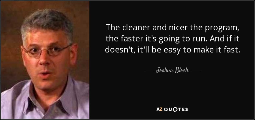 The cleaner and nicer the program, the faster it's going to run. And if it doesn't, it'll be easy to make it fast. - Joshua Bloch