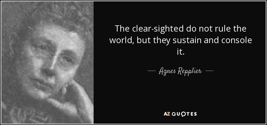 The clear-sighted do not rule the world, but they sustain and console it. - Agnes Repplier