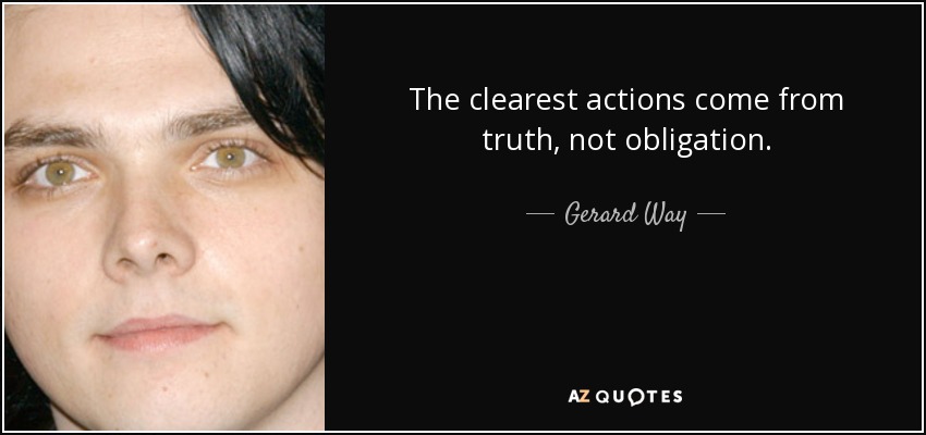 The clearest actions come from truth, not obligation. - Gerard Way