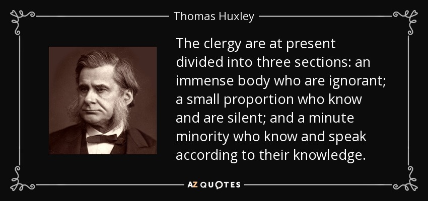 The clergy are at present divided into three sections: an immense body who are ignorant; a small proportion who know and are silent; and a minute minority who know and speak according to their knowledge. - Thomas Huxley