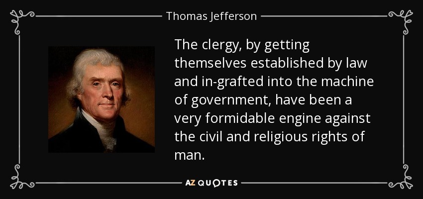 The clergy, by getting themselves established by law and in-grafted into the machine of government, have been a very formidable engine against the civil and religious rights of man. - Thomas Jefferson
