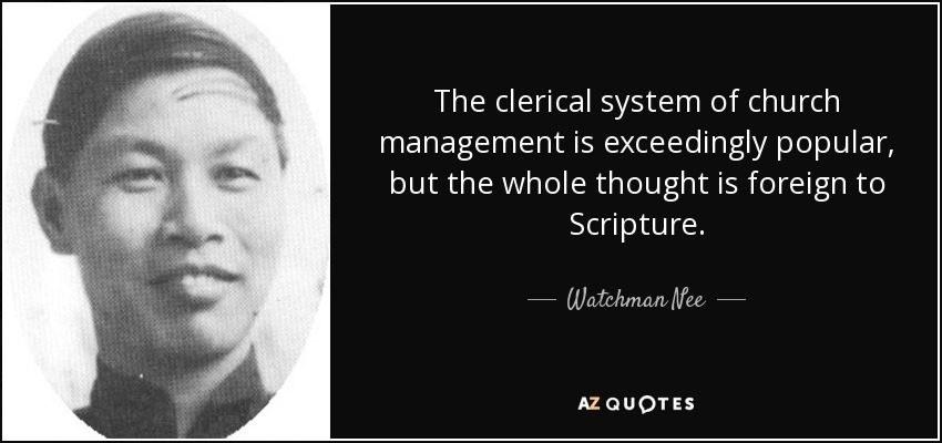 The clerical system of church management is exceedingly popular, but the whole thought is foreign to Scripture. - Watchman Nee