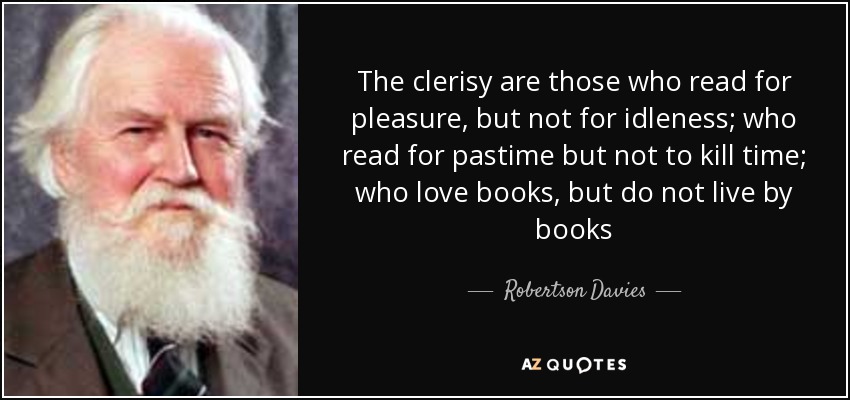 The clerisy are those who read for pleasure, but not for idleness; who read for pastime but not to kill time; who love books, but do not live by books - Robertson Davies