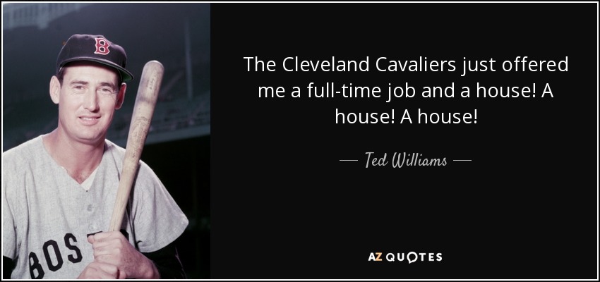 The Cleveland Cavaliers just offered me a full-time job and a house! A house! A house! - Ted Williams