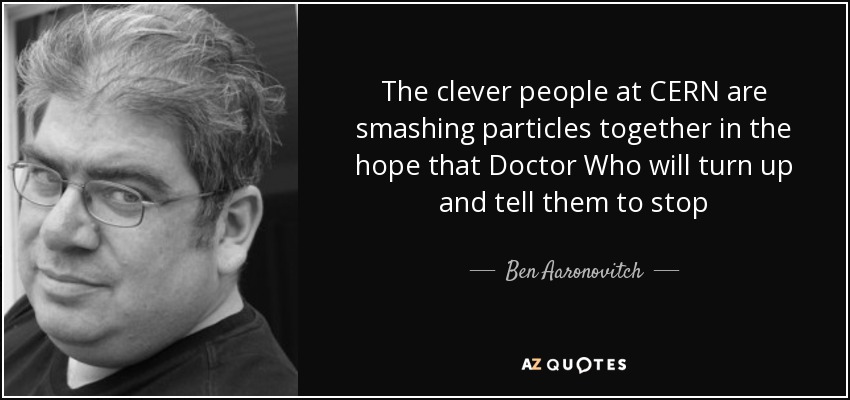 The clever people at CERN are smashing particles together in the hope that Doctor Who will turn up and tell them to stop - Ben Aaronovitch