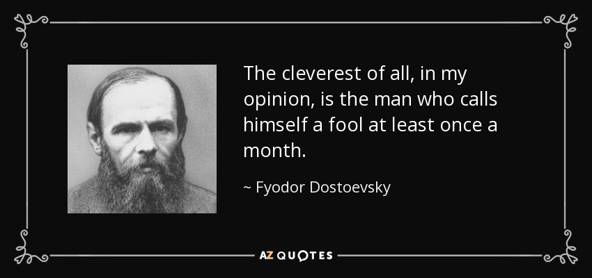 The cleverest of all, in my opinion, is the man who calls himself a fool at least once a month. - Fyodor Dostoevsky