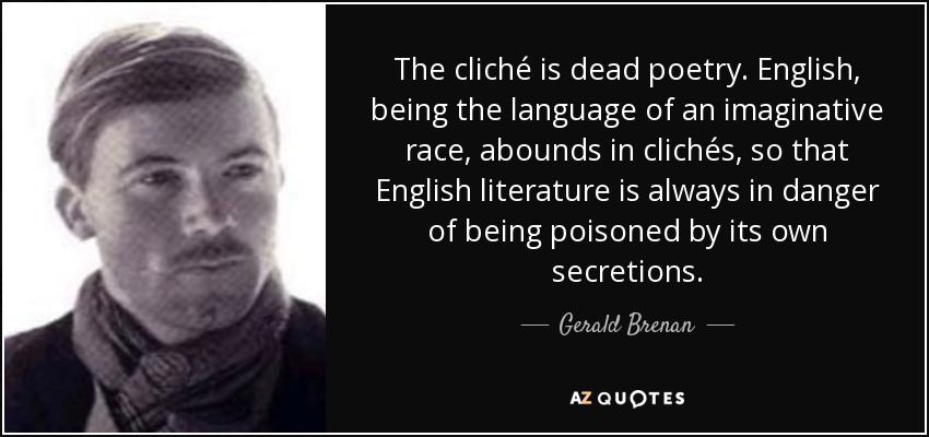 The cliché is dead poetry. English, being the language of an imaginative race, abounds in clichés, so that English literature is always in danger of being poisoned by its own secretions. - Gerald Brenan