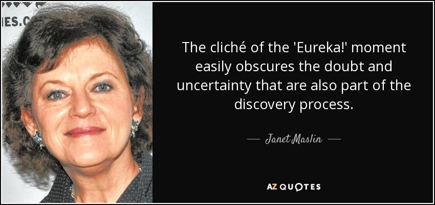 The cliché of the 'Eureka!' moment easily obscures the doubt and uncertainty that are also part of the discovery process. - Janet Maslin