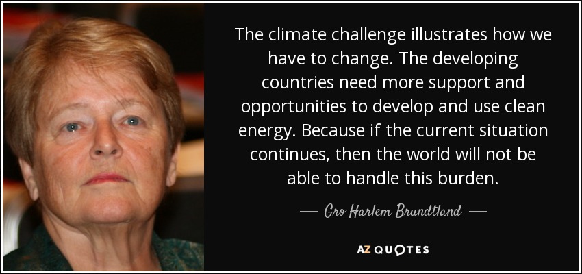 The climate challenge illustrates how we have to change. The developing countries need more support and opportunities to develop and use clean energy. Because if the current situation continues, then the world will not be able to handle this burden. - Gro Harlem Brundtland