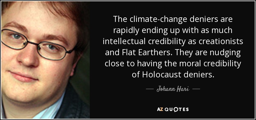 The climate-change deniers are rapidly ending up with as much intellectual credibility as creationists and Flat Earthers. They are nudging close to having the moral credibility of Holocaust deniers. - Johann Hari