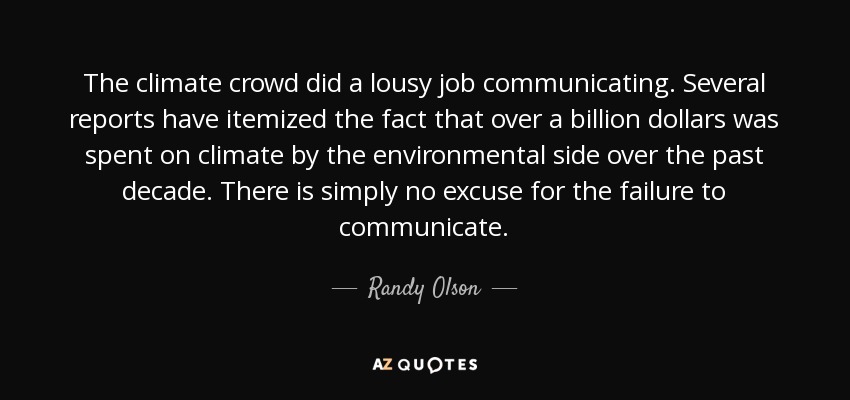 The climate crowd did a lousy job communicating. Several reports have itemized the fact that over a billion dollars was spent on climate by the environmental side over the past decade. There is simply no excuse for the failure to communicate. - Randy Olson