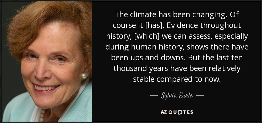 The climate has been changing. Of course it [has]. Evidence throughout history, [which] we can assess, especially during human history, shows there have been ups and downs. But the last ten thousand years have been relatively stable compared to now. - Sylvia Earle