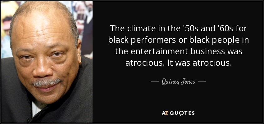 The climate in the '50s and '60s for black performers or black people in the entertainment business was atrocious. It was atrocious. - Quincy Jones